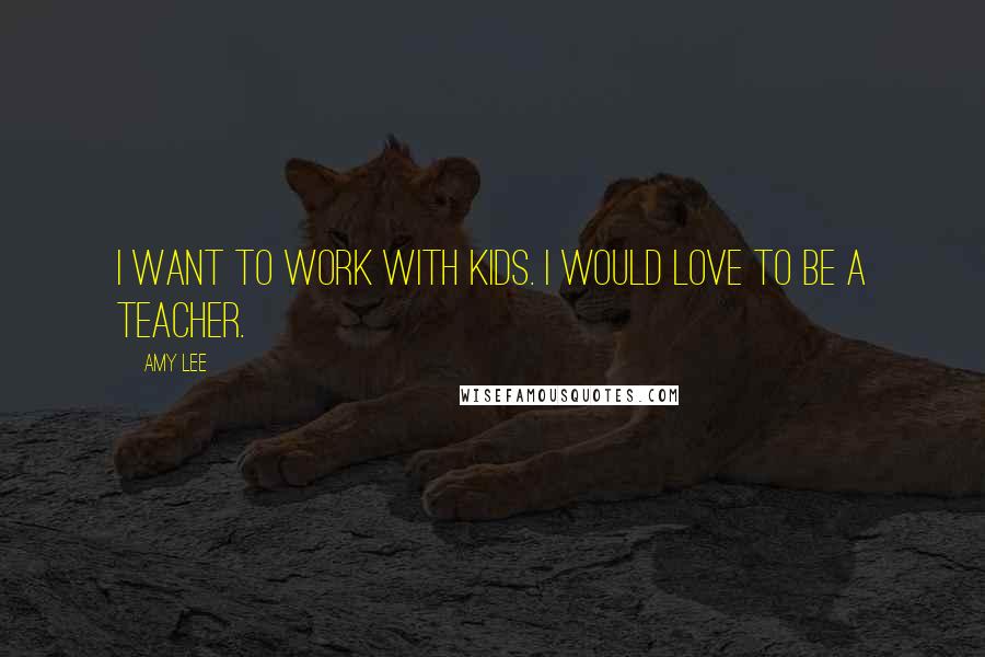 Amy Lee Quotes: I want to work with kids. I would love to be a teacher.