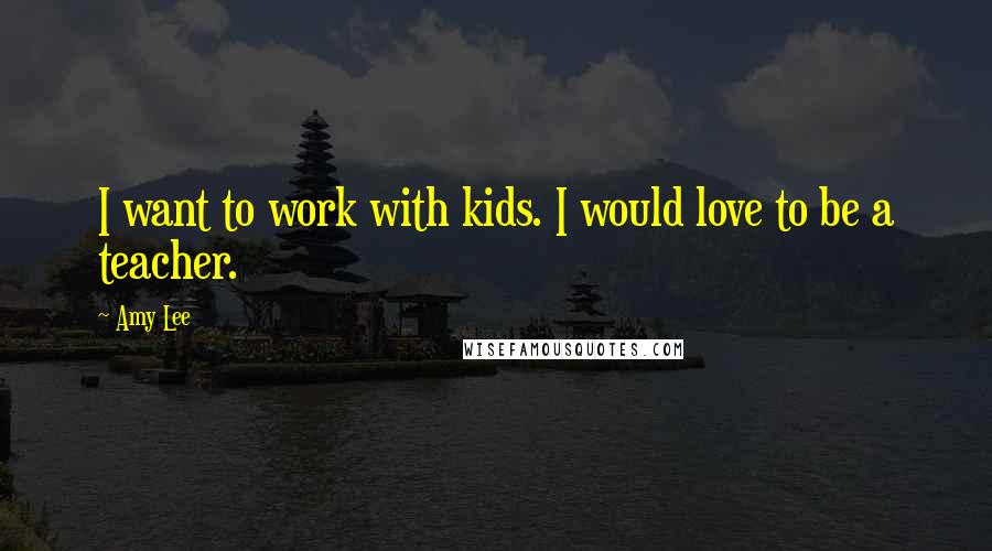 Amy Lee Quotes: I want to work with kids. I would love to be a teacher.