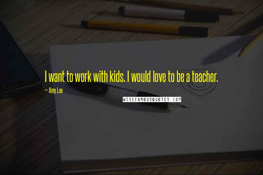 Amy Lee Quotes: I want to work with kids. I would love to be a teacher.