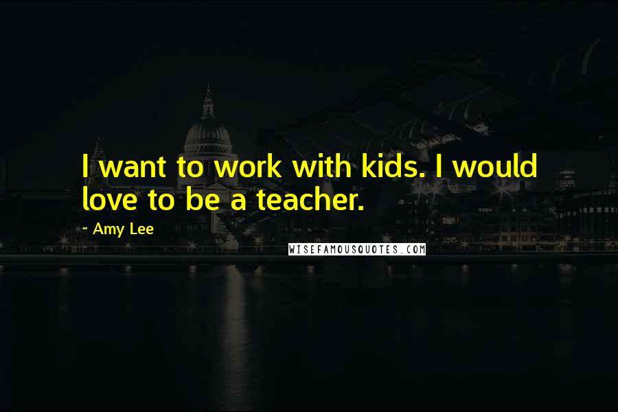 Amy Lee Quotes: I want to work with kids. I would love to be a teacher.