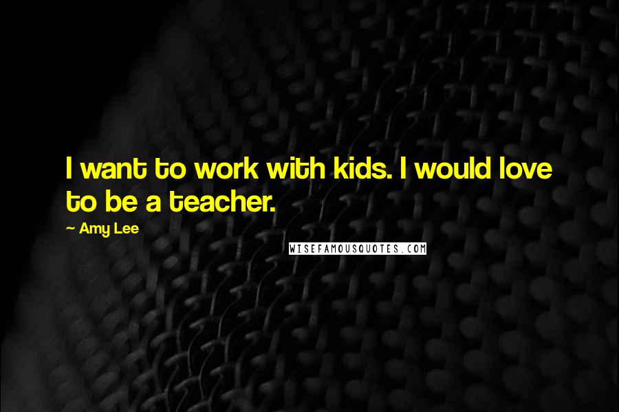 Amy Lee Quotes: I want to work with kids. I would love to be a teacher.