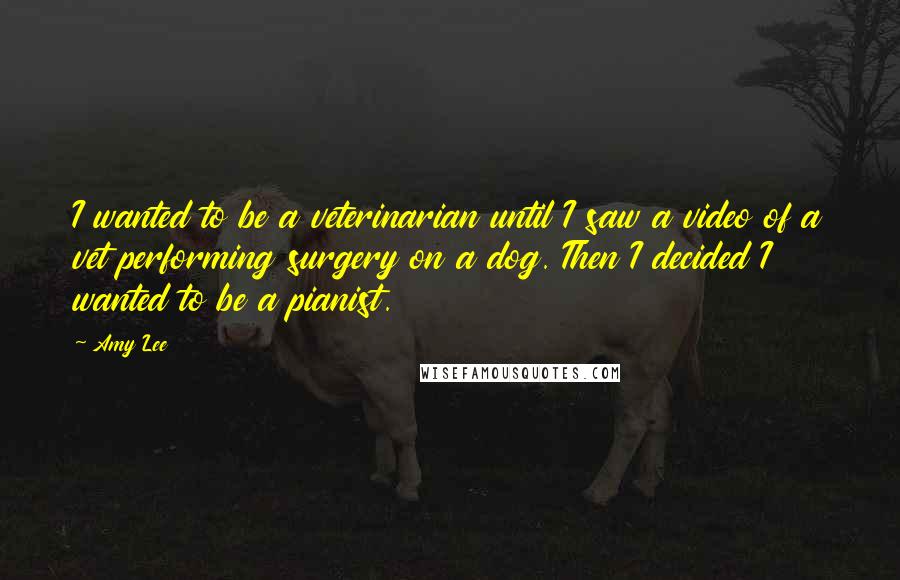 Amy Lee Quotes: I wanted to be a veterinarian until I saw a video of a vet performing surgery on a dog. Then I decided I wanted to be a pianist.