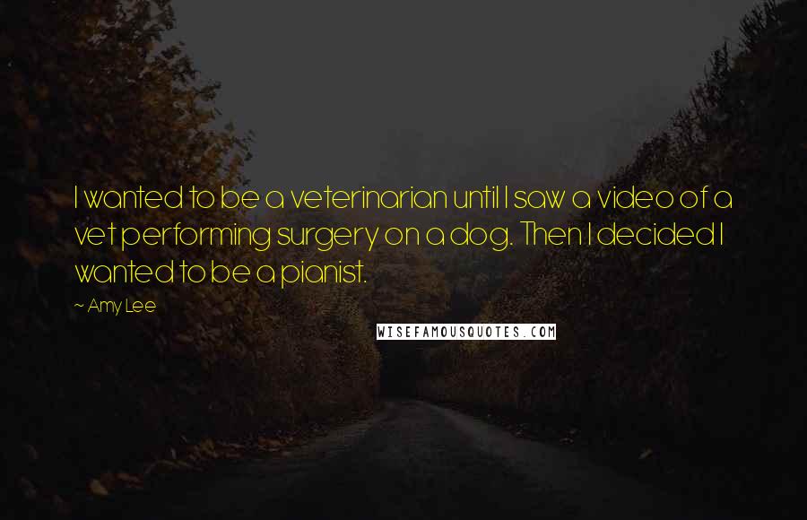 Amy Lee Quotes: I wanted to be a veterinarian until I saw a video of a vet performing surgery on a dog. Then I decided I wanted to be a pianist.