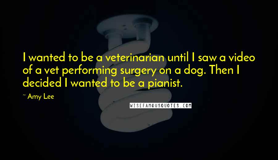 Amy Lee Quotes: I wanted to be a veterinarian until I saw a video of a vet performing surgery on a dog. Then I decided I wanted to be a pianist.