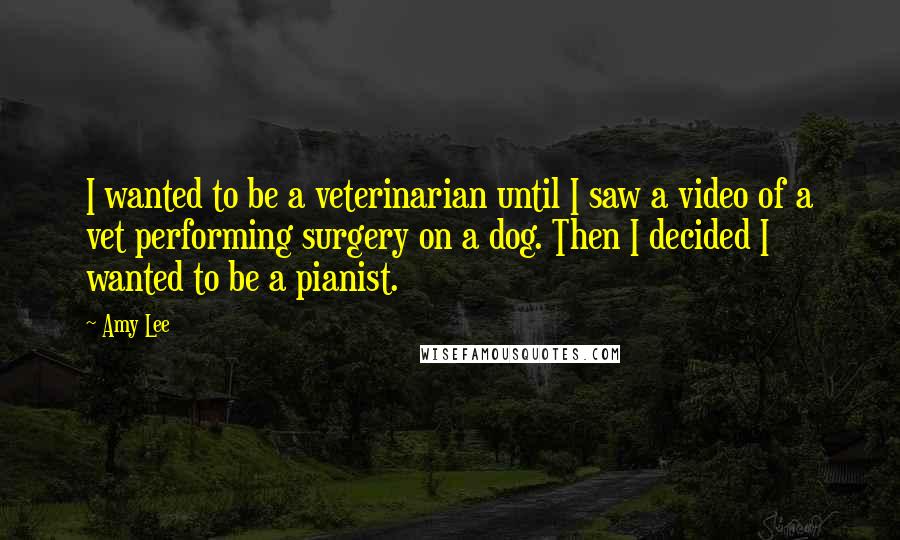 Amy Lee Quotes: I wanted to be a veterinarian until I saw a video of a vet performing surgery on a dog. Then I decided I wanted to be a pianist.