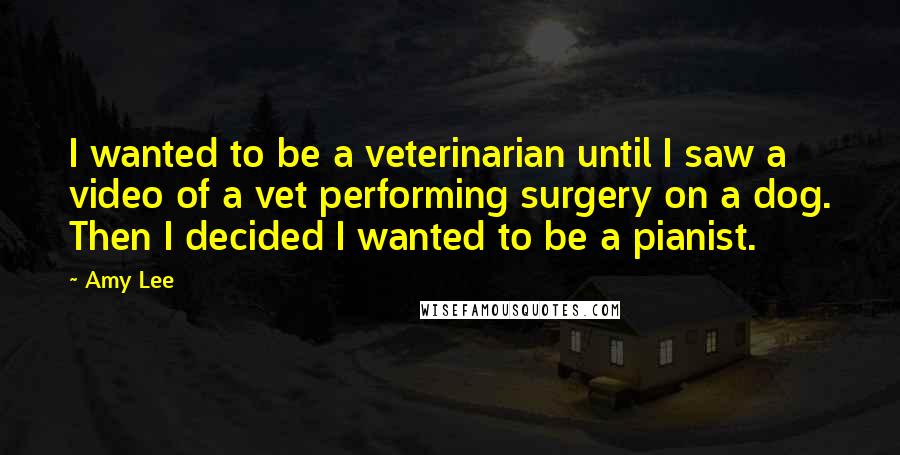 Amy Lee Quotes: I wanted to be a veterinarian until I saw a video of a vet performing surgery on a dog. Then I decided I wanted to be a pianist.