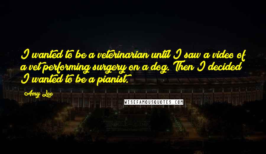 Amy Lee Quotes: I wanted to be a veterinarian until I saw a video of a vet performing surgery on a dog. Then I decided I wanted to be a pianist.