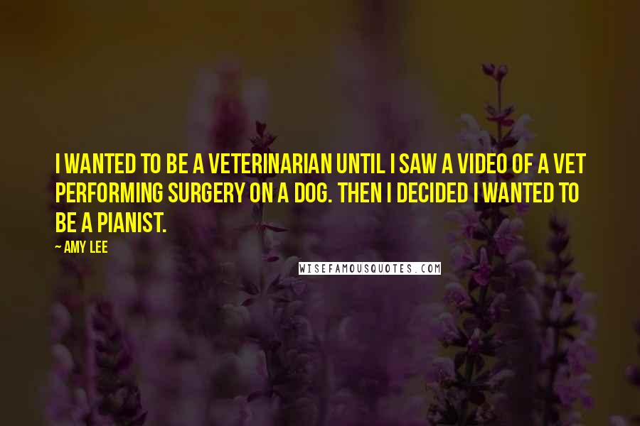 Amy Lee Quotes: I wanted to be a veterinarian until I saw a video of a vet performing surgery on a dog. Then I decided I wanted to be a pianist.