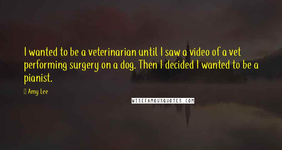 Amy Lee Quotes: I wanted to be a veterinarian until I saw a video of a vet performing surgery on a dog. Then I decided I wanted to be a pianist.