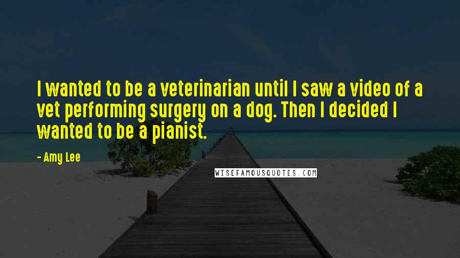 Amy Lee Quotes: I wanted to be a veterinarian until I saw a video of a vet performing surgery on a dog. Then I decided I wanted to be a pianist.