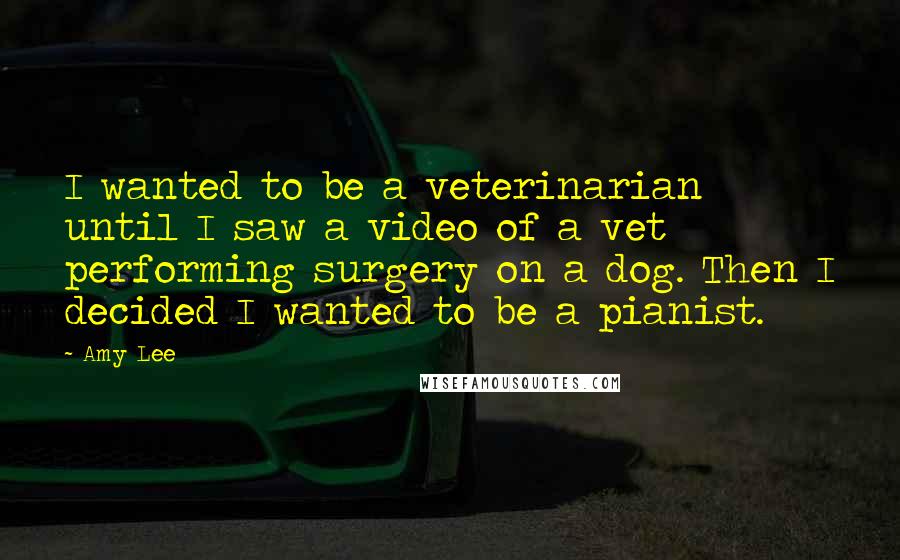 Amy Lee Quotes: I wanted to be a veterinarian until I saw a video of a vet performing surgery on a dog. Then I decided I wanted to be a pianist.