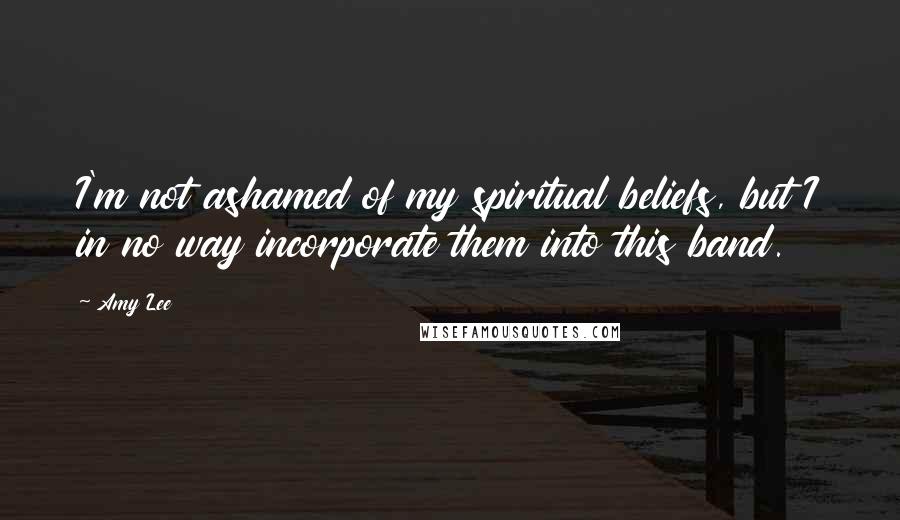 Amy Lee Quotes: I'm not ashamed of my spiritual beliefs, but I in no way incorporate them into this band.