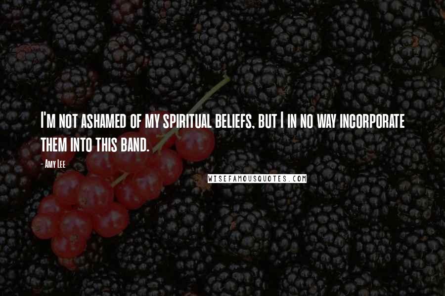Amy Lee Quotes: I'm not ashamed of my spiritual beliefs, but I in no way incorporate them into this band.
