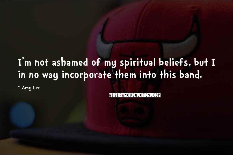 Amy Lee Quotes: I'm not ashamed of my spiritual beliefs, but I in no way incorporate them into this band.