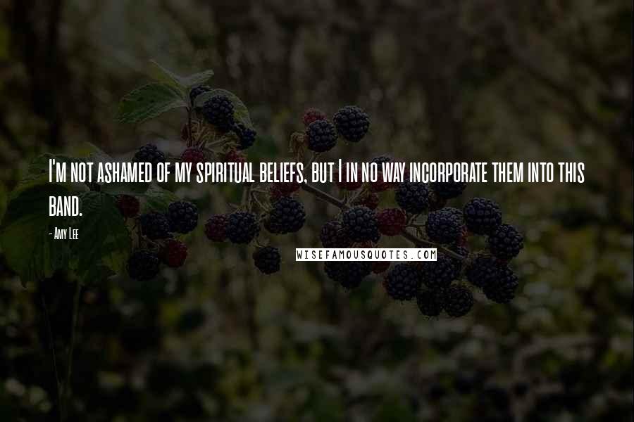Amy Lee Quotes: I'm not ashamed of my spiritual beliefs, but I in no way incorporate them into this band.