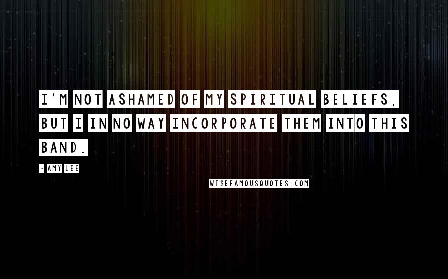 Amy Lee Quotes: I'm not ashamed of my spiritual beliefs, but I in no way incorporate them into this band.