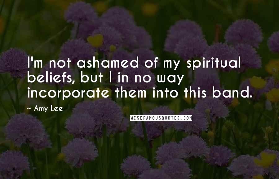 Amy Lee Quotes: I'm not ashamed of my spiritual beliefs, but I in no way incorporate them into this band.