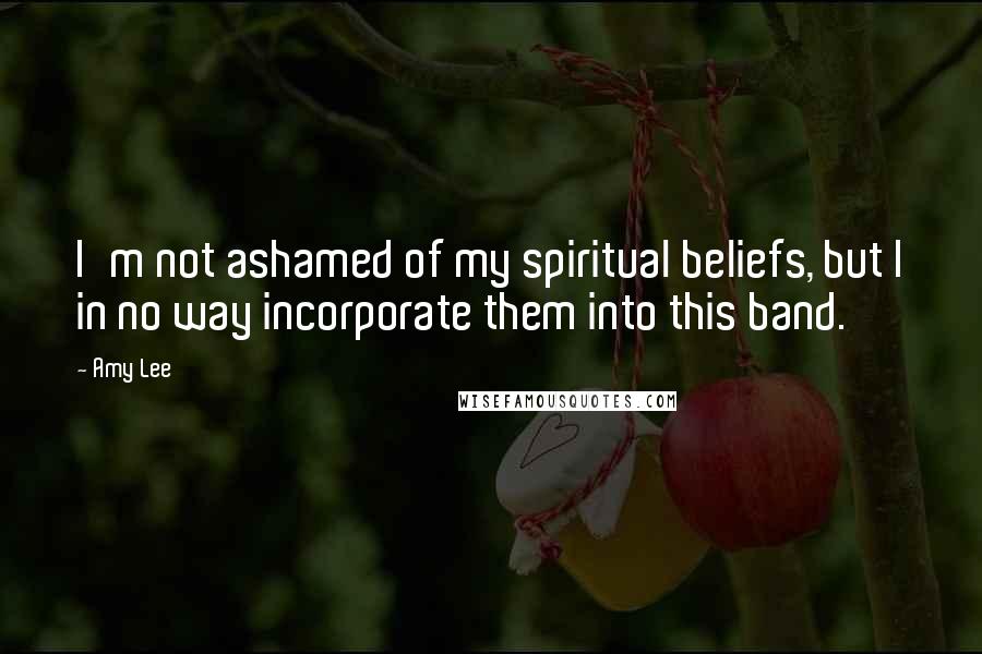 Amy Lee Quotes: I'm not ashamed of my spiritual beliefs, but I in no way incorporate them into this band.