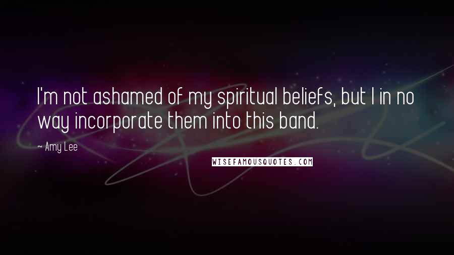 Amy Lee Quotes: I'm not ashamed of my spiritual beliefs, but I in no way incorporate them into this band.
