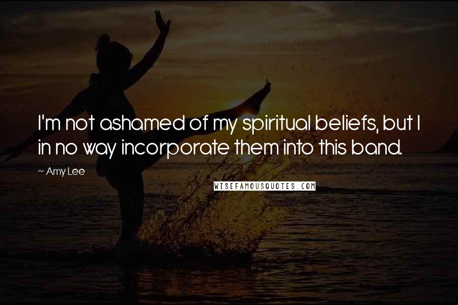 Amy Lee Quotes: I'm not ashamed of my spiritual beliefs, but I in no way incorporate them into this band.