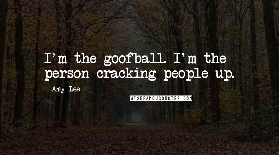 Amy Lee Quotes: I'm the goofball. I'm the person cracking people up.