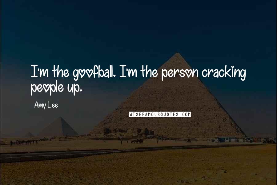 Amy Lee Quotes: I'm the goofball. I'm the person cracking people up.