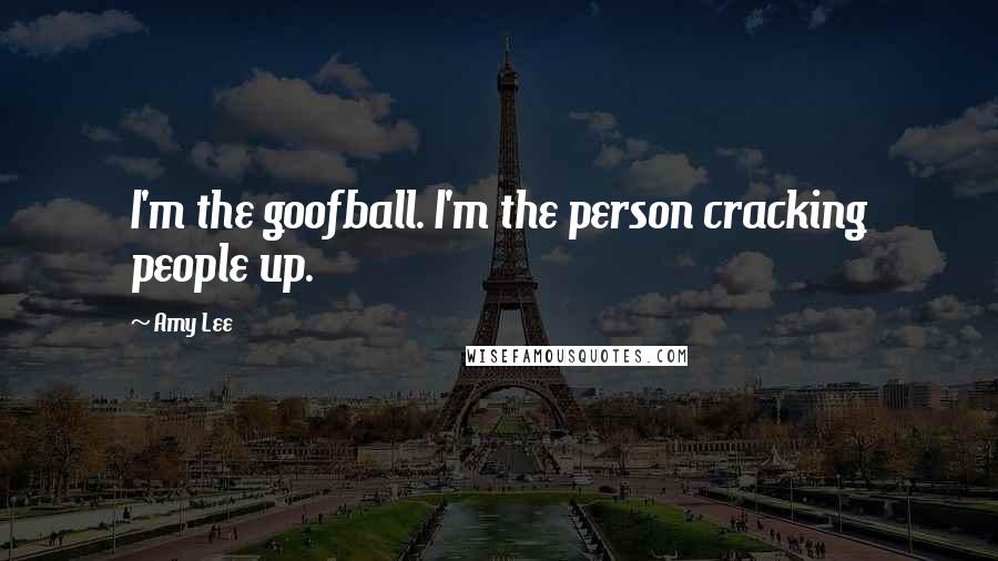 Amy Lee Quotes: I'm the goofball. I'm the person cracking people up.