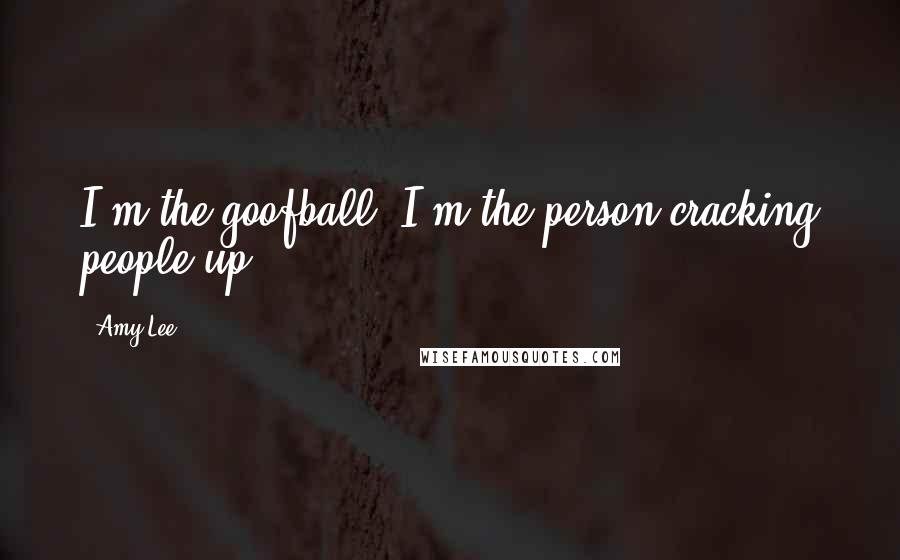 Amy Lee Quotes: I'm the goofball. I'm the person cracking people up.