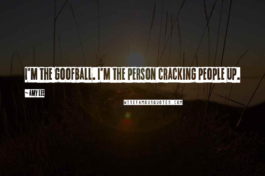 Amy Lee Quotes: I'm the goofball. I'm the person cracking people up.