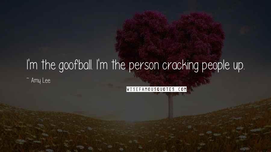 Amy Lee Quotes: I'm the goofball. I'm the person cracking people up.