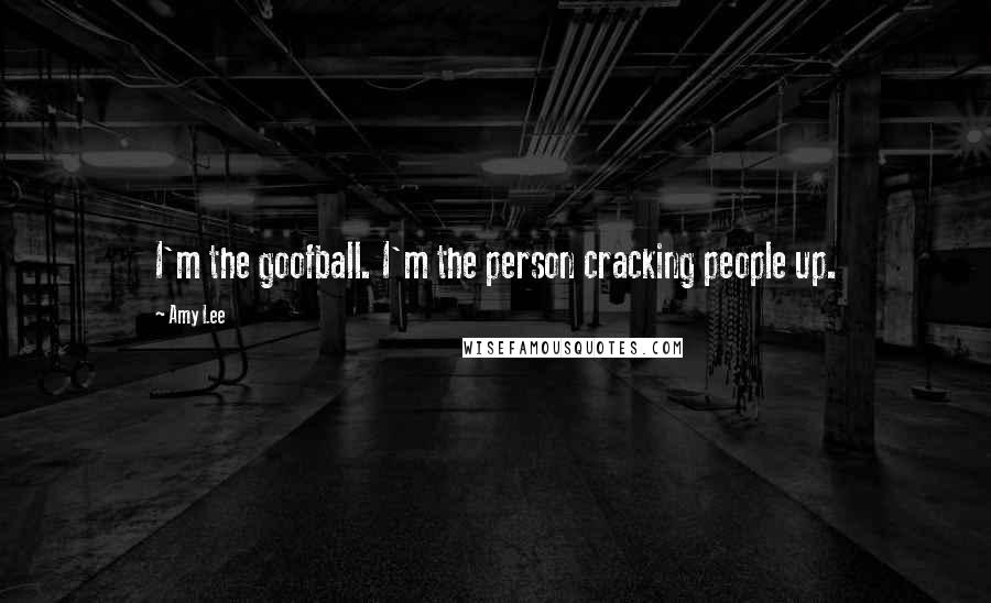 Amy Lee Quotes: I'm the goofball. I'm the person cracking people up.