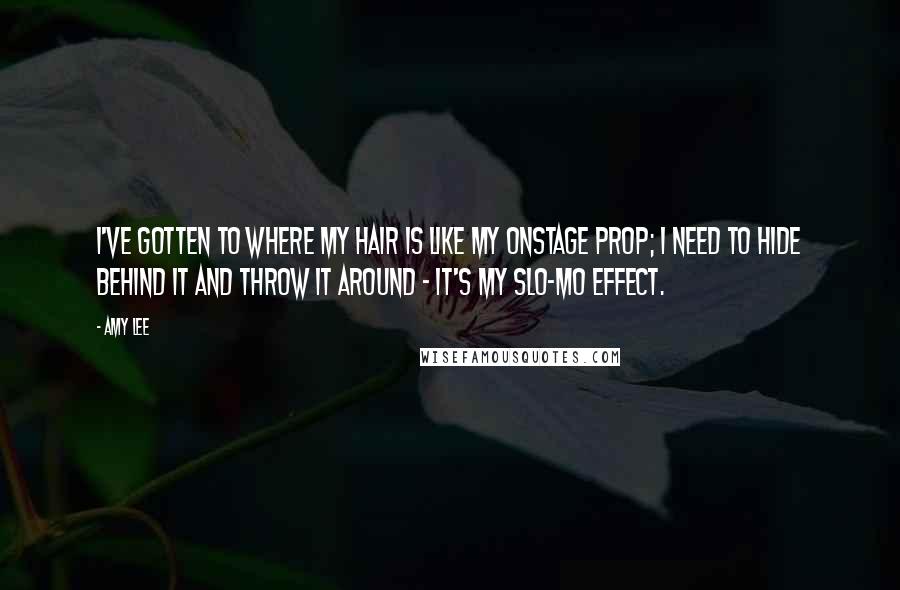 Amy Lee Quotes: I've gotten to where my hair is like my onstage prop; I need to hide behind it and throw it around - it's my slo-mo effect.