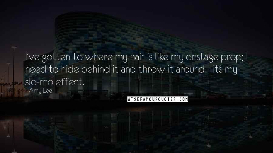 Amy Lee Quotes: I've gotten to where my hair is like my onstage prop; I need to hide behind it and throw it around - it's my slo-mo effect.