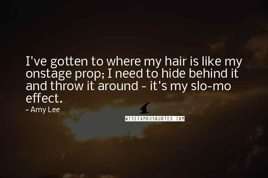 Amy Lee Quotes: I've gotten to where my hair is like my onstage prop; I need to hide behind it and throw it around - it's my slo-mo effect.