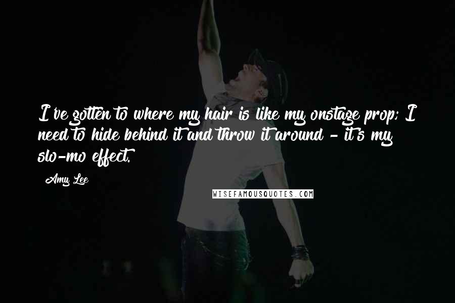 Amy Lee Quotes: I've gotten to where my hair is like my onstage prop; I need to hide behind it and throw it around - it's my slo-mo effect.