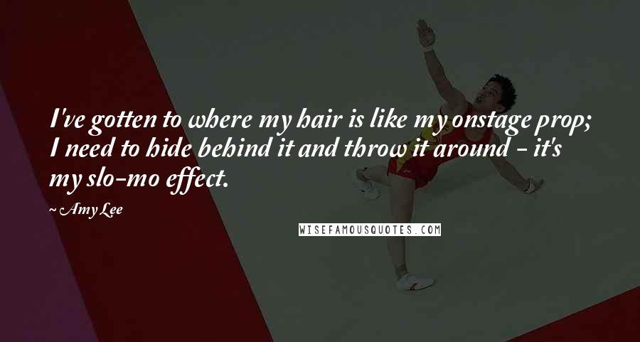 Amy Lee Quotes: I've gotten to where my hair is like my onstage prop; I need to hide behind it and throw it around - it's my slo-mo effect.