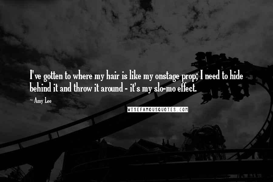 Amy Lee Quotes: I've gotten to where my hair is like my onstage prop; I need to hide behind it and throw it around - it's my slo-mo effect.