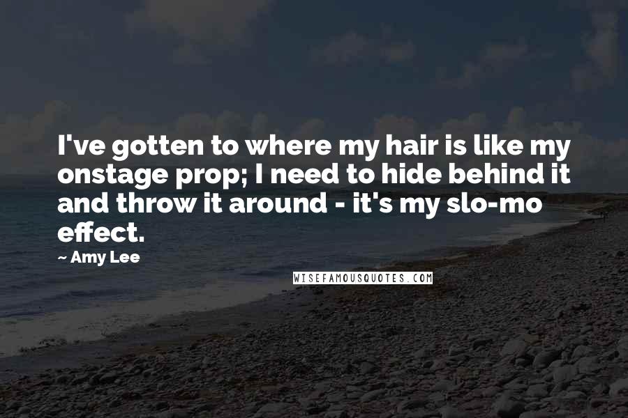 Amy Lee Quotes: I've gotten to where my hair is like my onstage prop; I need to hide behind it and throw it around - it's my slo-mo effect.