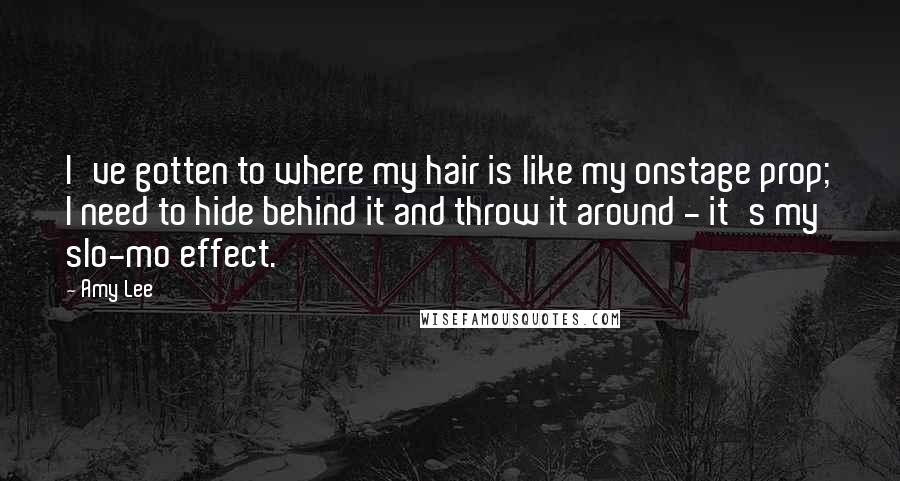 Amy Lee Quotes: I've gotten to where my hair is like my onstage prop; I need to hide behind it and throw it around - it's my slo-mo effect.