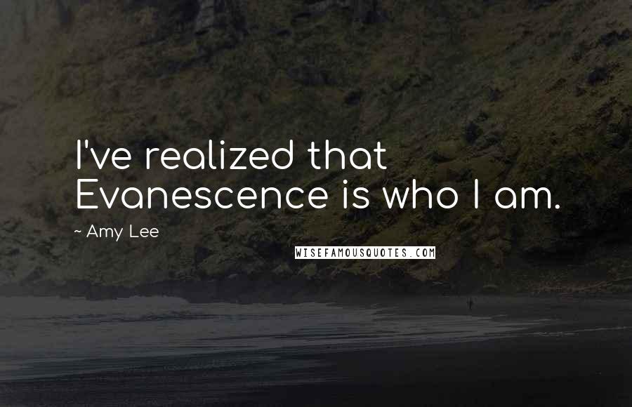 Amy Lee Quotes: I've realized that Evanescence is who I am.