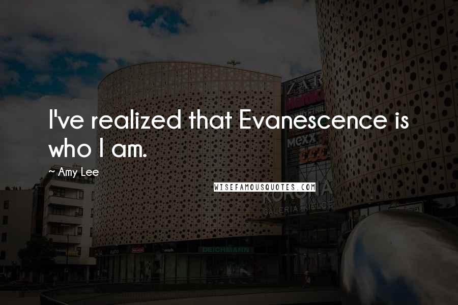 Amy Lee Quotes: I've realized that Evanescence is who I am.