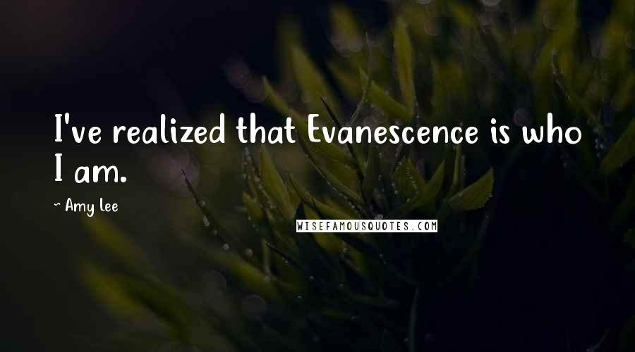 Amy Lee Quotes: I've realized that Evanescence is who I am.
