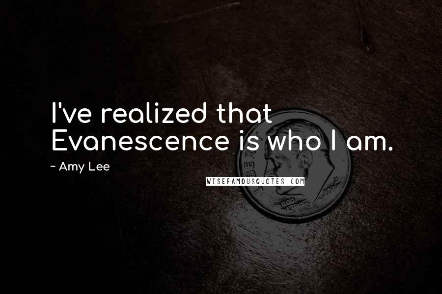 Amy Lee Quotes: I've realized that Evanescence is who I am.