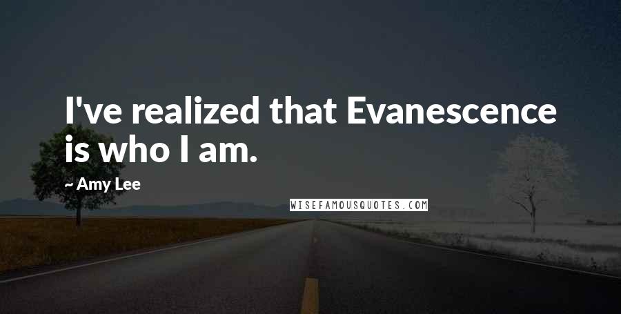 Amy Lee Quotes: I've realized that Evanescence is who I am.