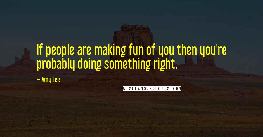 Amy Lee Quotes: If people are making fun of you then you're probably doing something right.