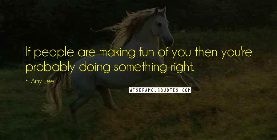 Amy Lee Quotes: If people are making fun of you then you're probably doing something right.