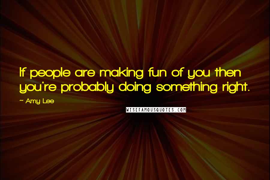 Amy Lee Quotes: If people are making fun of you then you're probably doing something right.