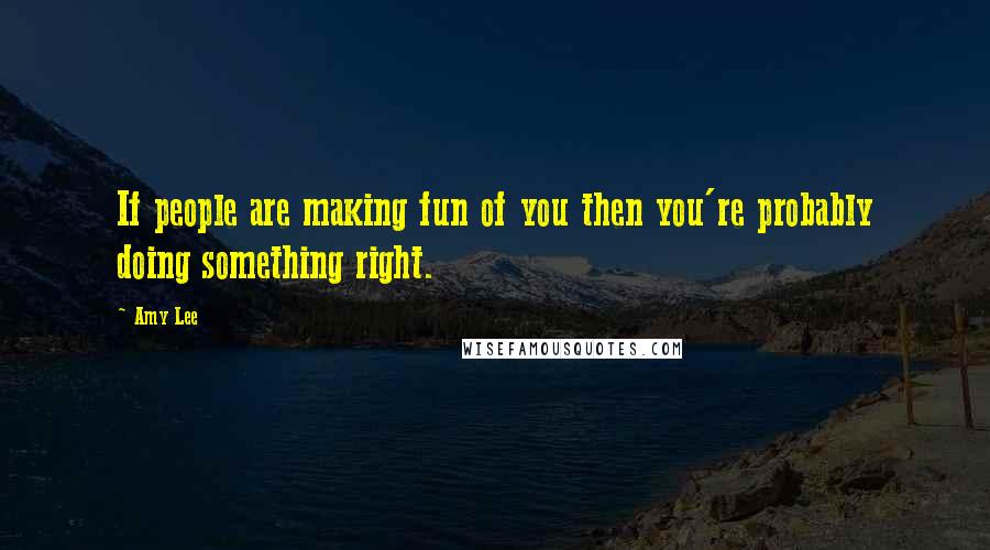 Amy Lee Quotes: If people are making fun of you then you're probably doing something right.