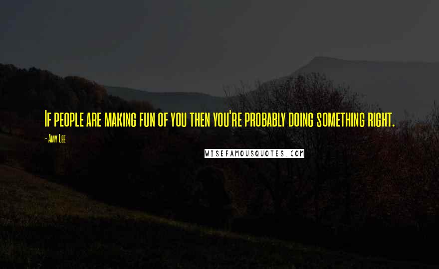 Amy Lee Quotes: If people are making fun of you then you're probably doing something right.