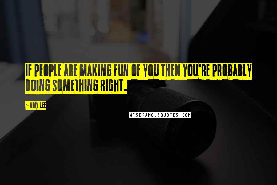 Amy Lee Quotes: If people are making fun of you then you're probably doing something right.